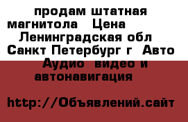 продам штатная магнитола › Цена ­ 1 000 - Ленинградская обл., Санкт-Петербург г. Авто » Аудио, видео и автонавигация   